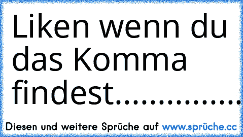 Liken wenn du das Komma findest
........................................................................................................................................................................................................................................................................................,..........................................................................................