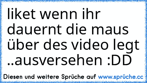 liket wenn ihr dauernt die maus über des video legt ..ausversehen :DD