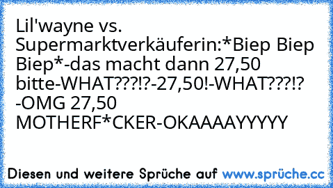 Lil'wayne vs. Supermarktverkäuferin:
*Biep Biep Biep*
-das macht dann 27,50€ bitte
-WHAT???!?
-27,50€!
-WHAT???!? 
-OMG 27,50€ MOTHERF*CKER
-OKAAAAYYYYY