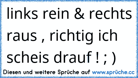 links rein & rechts raus , richtig ich scheis drauf ! ; )