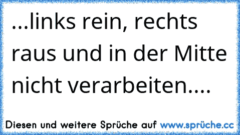 ...links rein, rechts raus und in der Mitte nicht verarbeiten....