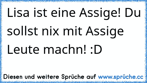 Lisa ist eine Assige! Du sollst nix mit Assige Leute machn! :D