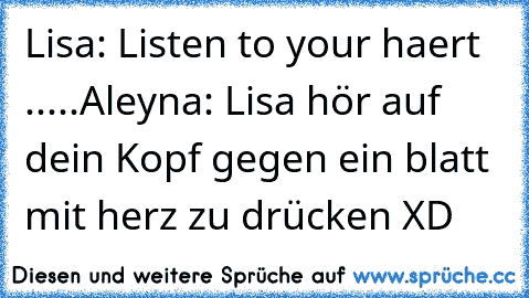 Lisa: Listen to your haert .....
Aleyna: Lisa hör auf dein Kopf gegen ein blatt mit herz zu drücken XD