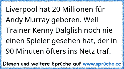 Liverpool hat 20 Millionen für Andy Murray geboten. Weil Trainer Kenny Dalglish noch nie einen Spieler gesehen hat, der in 90 Minuten öfters ins Netz traf.