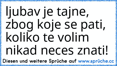 ljubav je tajne, zbog koje se pati, koliko te volim nikad neces znati!