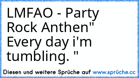 LMFAO - Party Rock Anthen
" Every day i'm tumbling. "
♥