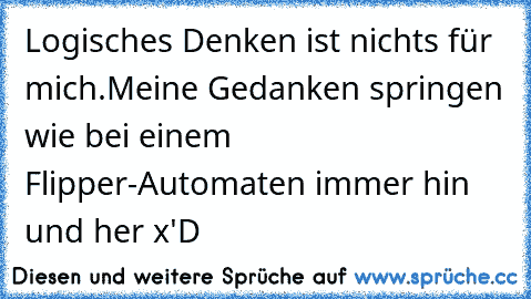 Logisches Denken ist nichts für mich.
Meine Gedanken springen wie bei einem Flipper-Automaten immer hin und her x'D