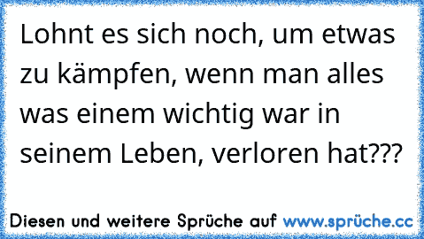 Lohnt es sich noch, um etwas zu kämpfen, wenn man alles was einem wichtig war in seinem Leben, verloren hat???