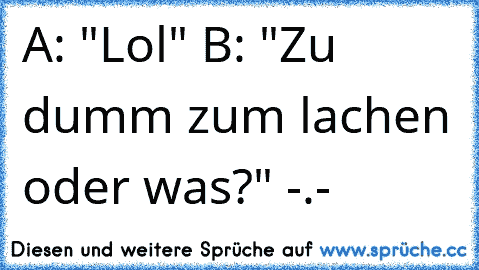 A: "Lol" B: "Zu dumm zum lachen oder was?" -.-