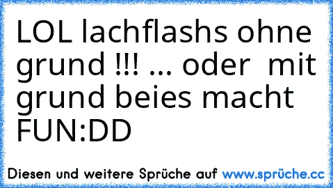 LOL lachflashs ohne grund !!! ... oder  mit grund beies macht FUN
:DD