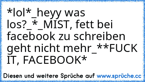 *lol*
_heyy was los?_
*_MIST, fett bei facebook zu schreiben geht nicht mehr_*
*FUCK IT, FACEBOOK*