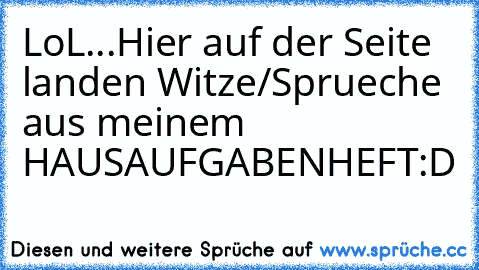 LoL...Hier auf der Seite landen Witze/Sprueche aus meinem HAUSAUFGABENHEFT
:D