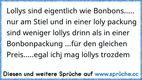 Lollys sind eigentlich wie Bonbons..... nur am Stiel und in einer loly packung sind weniger lollys drinn als in einer Bonbonpackung ...für den gleichen Preis.....egal ichj mag lollys trozdem