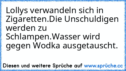 Lollys verwandeln sich in Zigaretten.Die Unschuldigen werden zu Schlampen.Wasser wird gegen Wodka ausgetauscht.