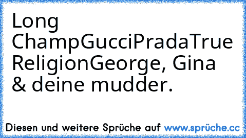 Long Champ
Gucci
Prada
True Religion
George, Gina & deine mudder.
♥ ♥ ♥