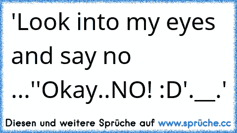 'Look into my eyes and say no ...♥'
'Okay..NO! :D'
.__.'