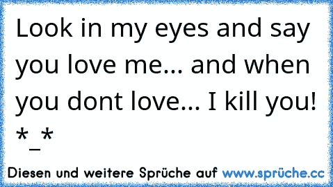 Look in my eyes and say you love me... and when you dont love... I kill you! *_*