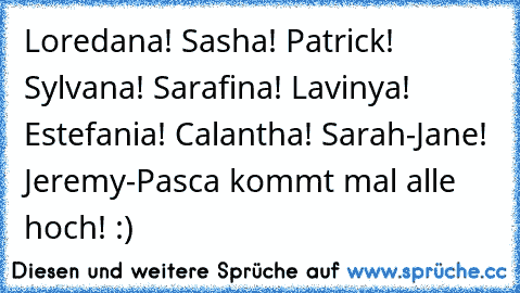 Loredana! Sasha! Patrick! Sylvana! Sarafina! Lavinya! Estefania! Calantha! Sarah-Jane! Jeremy-Pasca kommt mal alle hoch! :)