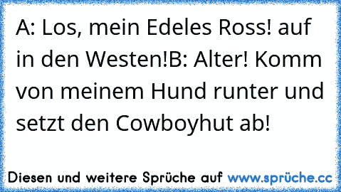 A: Los, mein Edeles Ross! auf in den Westen!
B: Alter! Komm von meinem Hund runter und setzt den Cowboyhut ab!