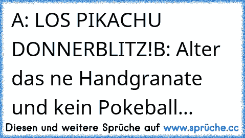 A: LOS PIKACHU DONNERBLITZ!
B: Alter das ne Handgranate und kein Pokeball...