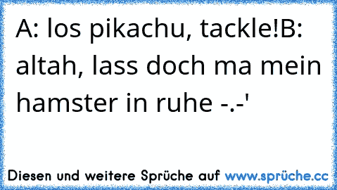 A: los pikachu, tackle!
B: altah, lass doch ma mein hamster in ruhe -.-'