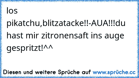 los pikatchu,blitzatacke!!
-AUA!!!du hast mir zitronensaft ins auge gespritzt!
^^