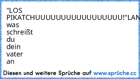 "LOS PIKATCHUUUUUUUUUUUUUUUUU!"
LAN was schreißt du dein vater an