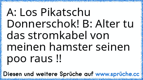 A: Los Pikatschu Donnerschok! B: Alter tu das stromkabel von meinen hamster seinen poo raus !!