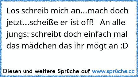 Los schreib mich an...mach doch jetzt...scheiße er ist off!   An alle jungs: schreibt doch einfach mal das mädchen das ihr mögt an :D