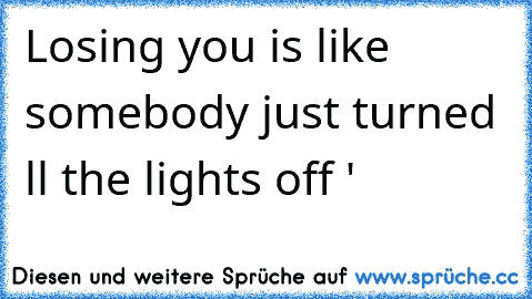 Losing you is like somebody just turned αll the lights off ♥'