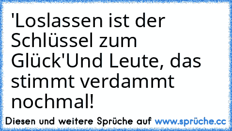 'Loslassen ist der Schlüssel zum Glück'
Und Leute, das stimmt verdammt nochmal!