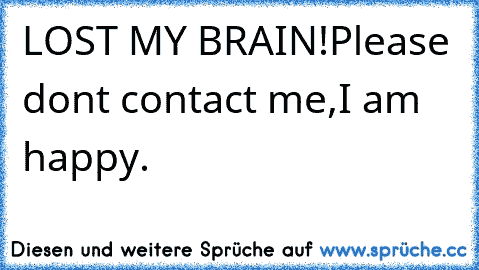 LOST MY BRAIN!
Please dont contact me,
I am happy.