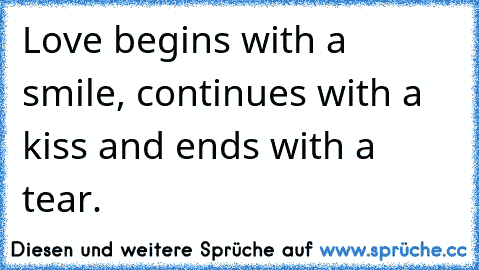 Love begins with a smile, continues with a kiss and ends with a tear.