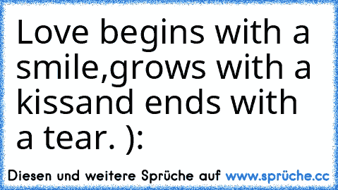 Love begins with a smile,
grows with a kiss
and ends with a tear. ):