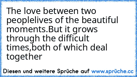 The love between two people
lives of the beautiful moments.
But it grows through the difficult times,
both of which deal together