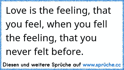 Love is the feeling, that you feel, when you fell the feeling, that you never felt before.