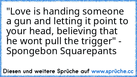 "Love is handing someone a gun and letting it point to your head, believing that he won´t pull the trigger" - Spongebon Squarepants ♥