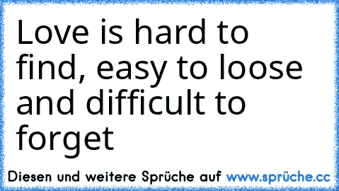 Love is hard to find, easy to loose and difficult to forget