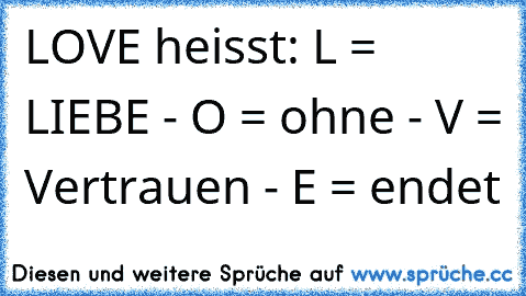 LOVE heisst:
 L = LIEBE - O = ohne - V = Vertrauen - E = endet