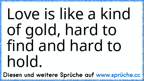 Love is like a kind of gold, hard to find and hard to hold. ♥