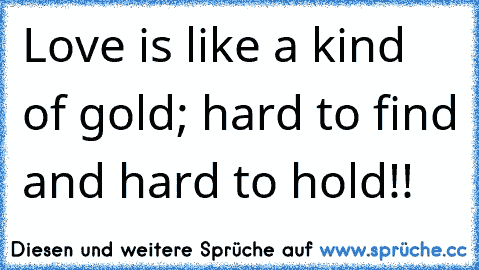 Love is like a kind of gold; hard to find and hard to hold!! ♥