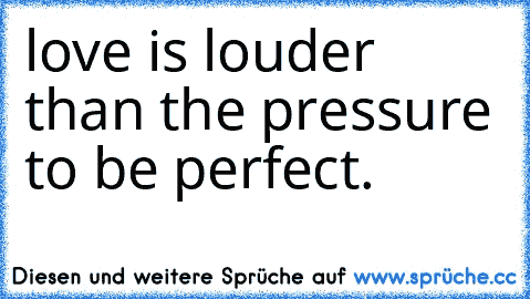 love is louder than the pressure to be perfect.♥