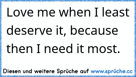 Love me when I least deserve it, because then I need it most.