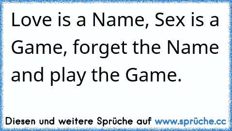 Love is a Name, Sex is a Game, forget the Name and play the Game. ☆ ☆ ☆