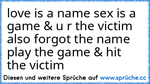 love is a name sex is a game & u r the victim also forgot the name play the game & hit the victim