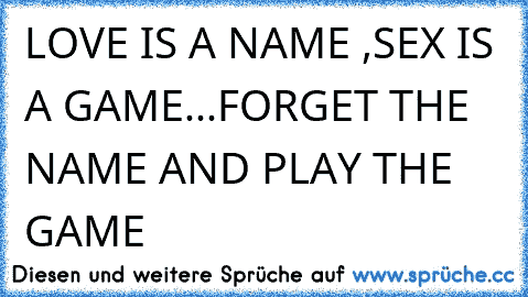 LOVE IS A NAME ,SEX IS A GAME...FORGET THE NAME AND PLAY THE GAME