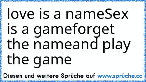 love is a name
Sex is a game
forget the name
and play the game