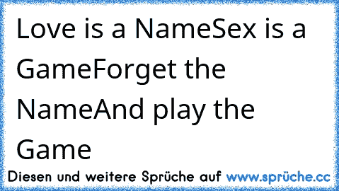 Love is a Name
Sex is a Game
Forget the Name
And play the Game