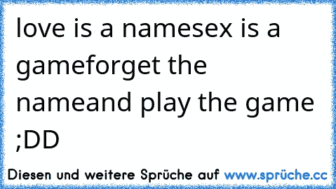 love is a name
sex is a game
forget the name
and play the game 
;DD