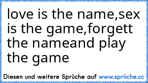 love is the name,
sex is the game,
forgett the name
and play the game